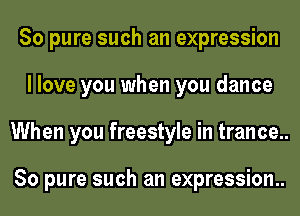 80 pure such an expression
I love you when you dance
When you freestyle in trance..

80 pure such an expression..