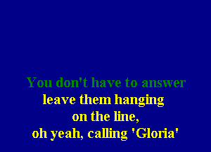 You don't have to answer
leave them hanging

on the line,

011 yeah, calling 'Gloria' l