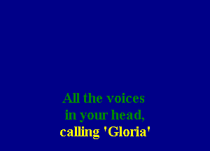 All the voices
in your head,
calling 'Gloria'