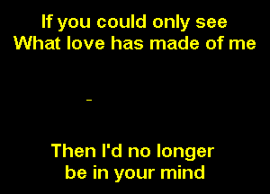 If you could only see
What love has made of me

Then I'd no longer
be in your mind