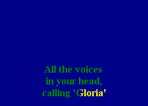 All the voices
in your head,
calling 'Gloria'