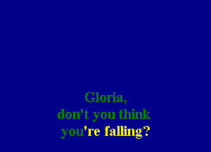 Gloria,
don't you think
you're falling?