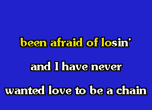 been afraid of losin'
and I have never

wanted love to be a chain