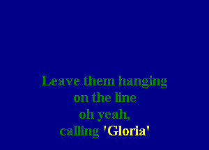 Leave them hanging
on the line
011 yeah,
calling 'Gloria'