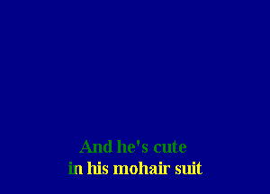 And he's cute
in his mohair suit
