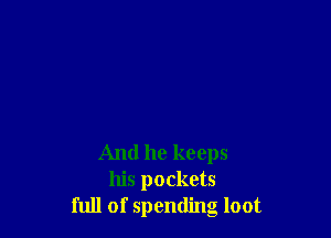 And he keeps
his pockets
full of spending loot