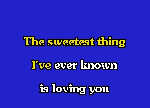 The sweetest thing

I've ever known

is loving you