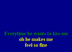 Everytime he wants to kiss me
011 he makes me
feel so fme