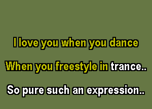 I love you when you dance

When you freestyle in trance..

80 pure such an expression..