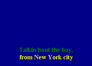Talkin bout the boy,
from New York city