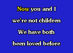 Now you and I

we're not children
We have both

been loved before