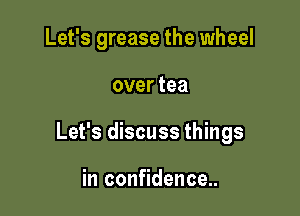 Let's grease the wheel

over tea

Let's discuss things

in confidence..