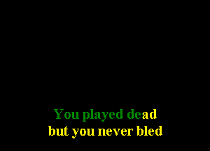 You played (lead
but you never bled