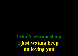 I don't wanna sleep
I just wanna keep
on loving you