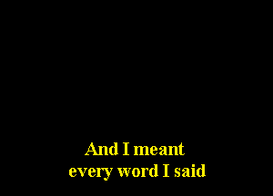And I meant
every word I said