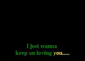 I just wanna
keep on loving you .....