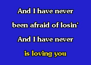 And I have never
been afraid of losin'
And I have never

is loving you