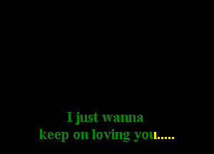 I just wanna
keep on loving you .....