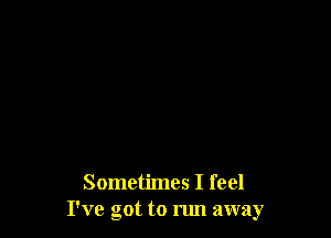 Sometimes I feel
I've got to run away