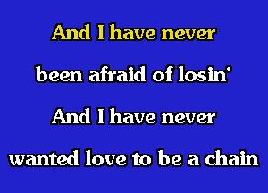 And I have never
been afraid of losin'
And I have never

wanted love to be a chain