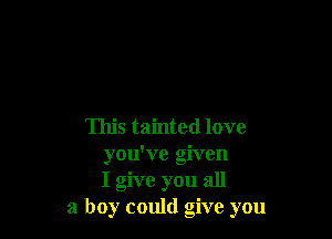 This tainted love
you've given
I give you all
a boy could give you