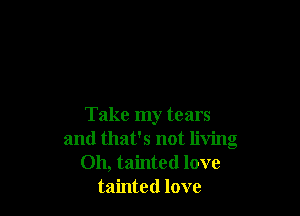 Take my tears
and that's not living
Oh, tainted love
tainted love