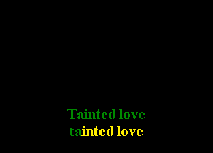 Tainted love
tainted love