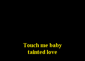 Touch me baby
tainted love
