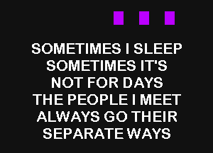 SOMETIMES I SLEEP
SOMETIMES IT'S
NOT FOR DAYS
THE PEOPLE l MEET
ALWAYS GO THEIR
SEPARATE WAYS