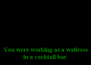 You were working as a waitress
in a cocktail bar