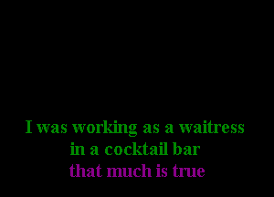 I was working as a waitress
in a cocktail bar
that much is true