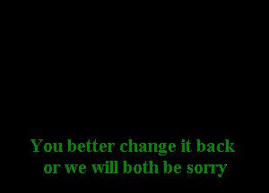 You better change it back
or we will both be sorry