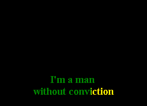 I'm a man
without conviction
