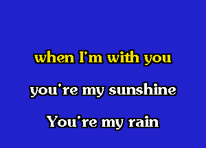 when I'm with you

you're my sunshine

You're my rain