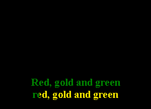 Red, gold and green
red, gold and green