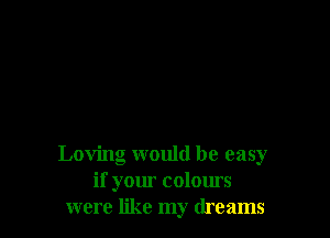 Loving would be easy
if your colours
were like my dreams