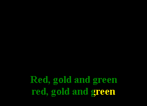 Red, gold and green
red, gold and green