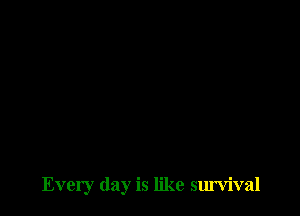 Every day is like survival