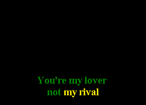 You're my lover
not my rival