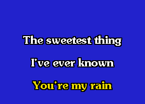 The sweetest thing

I've ever known

You're my rain