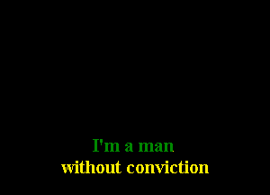 I'm a man
without conviction