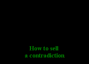 Howr to sell
a contradiction
