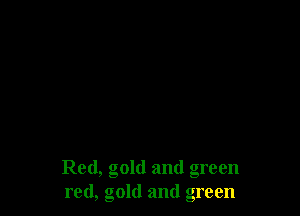 Red, gold and green
red, gold and green