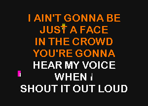 I AIN'T GONNA BE
JUSTA FACE
IN THECROWD
YOU'RE GONNA
HEAR MY VOICE
' WHENI
SHOUT IT OUT LOUD