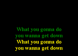 What you gonna do
you wanna get down
What you gonna do
you wamla get down