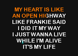 MY HEART IS LIKE
AN OPEN HIGHWAY
LIKE FRANKIESAID

IDID IT MY WAY
IJUST WANNA LIVE
WHILE I'M ALIVE

IT'S MY LIFE l