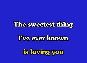 The sweetest thing

I've ever known

is loving you