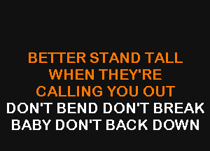 BETTER STAND TALL
WHEN THEY'RE
CALLING YOU OUT
DON'T BEND DON'T BREAK
BABY DON'T BACK DOWN