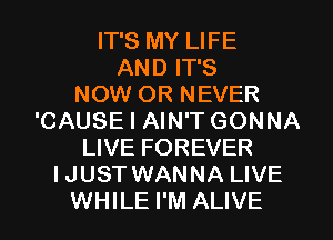 IT'S MY LIFE
AND IT'S
NOW 0R NEVER
'CAUSE I AIN'T GONNA
LIVE FOREVER
IJUST WANNA LIVE
WHILE I'M ALIVE