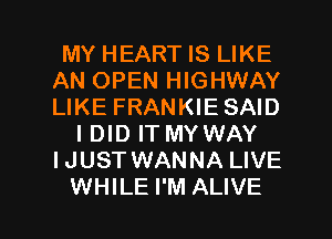 MY HEART IS LIKE
AN OPEN HIGHWAY
LIKE FRANKIESAID

I DID IT MY WAY
IJUST WANNA LIVE

WHILE I'M ALIVE l